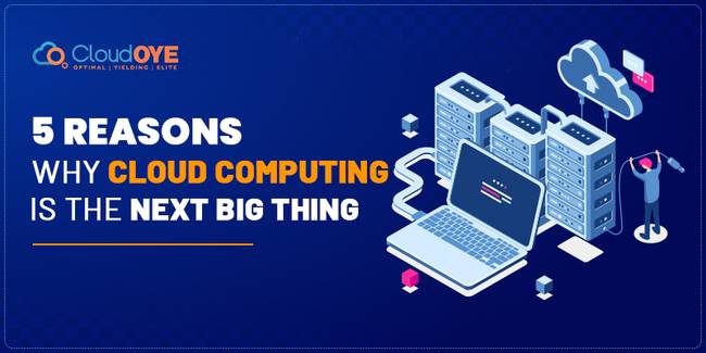 5 Reasons Why Cloud Computing Is The Next Big Thing